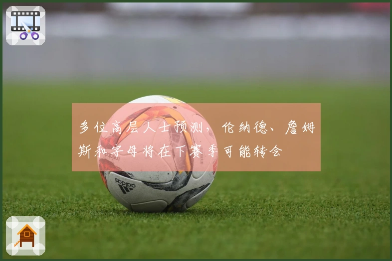 多位高层人士预测，伦纳德、詹姆斯和字母将在下赛季可能转会