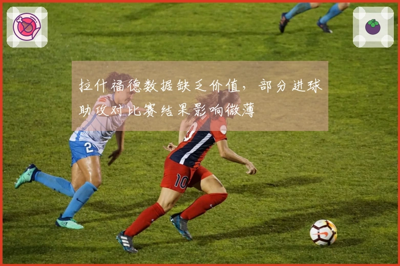 拉什福德数据缺乏价值，部分进球助攻对比赛结果影响微薄
