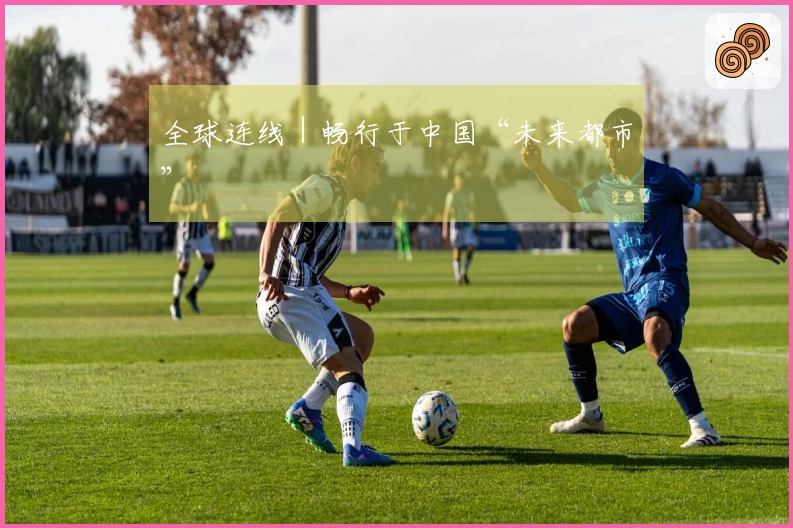 全球连线｜畅行于中国“未来都市”