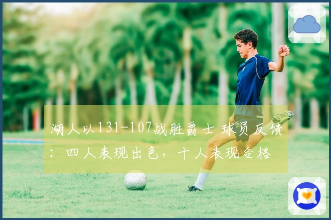 湖人以131-107战胜爵士 球员反馈：四人表现出色，十人表现合格