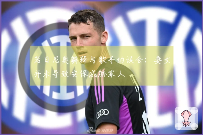 若日尼奥解释与歌手的误会：妻女并未导致安保威胁家人