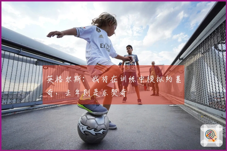 英格尔斯：我将在训练中模拟约基奇，去年则是东契奇