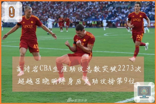 高诗岩CBA生涯助攻总数突破2273次 超越吕晓明跻身历史助攻榜第9位