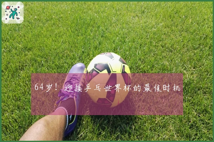64岁！迎接乒乓世界杯的最佳时机