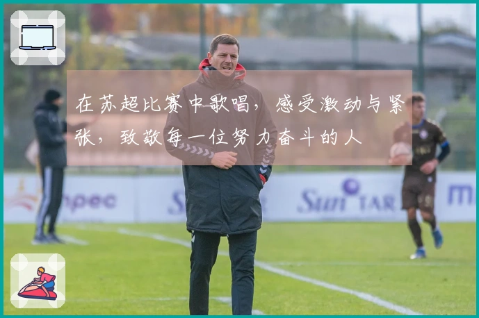 在苏超比赛中歌唱，感受激动与紧张，致敬每一位努力奋斗的人