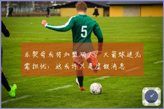 东契奇或将加盟湖人？火箭球迷无需担忧，这或许只是虚假消息