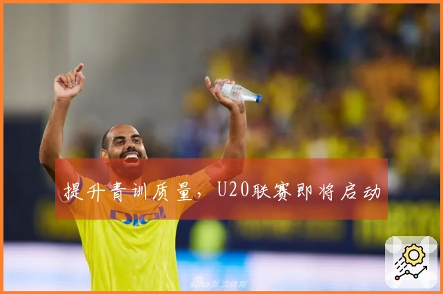 提升青训质量，U20联赛即将启动