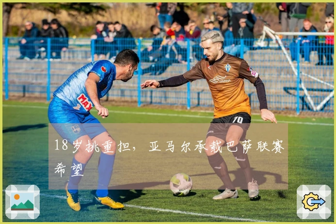 18岁挑重担，亚马尔承载巴萨联赛希望