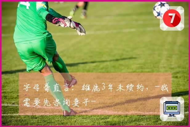 字母哥直言：雄鹿3年未续约，-我需要先咨询妻子-