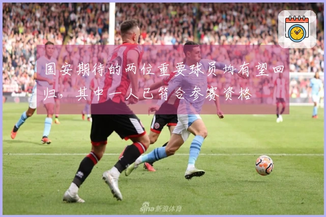 国安期待的两位重要球员均有望回归，其中一人已符合参赛资格
