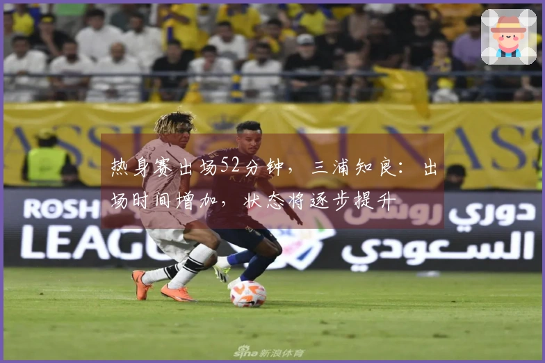 热身赛出场52分钟，三浦知良：出场时间增加，状态将逐步提升