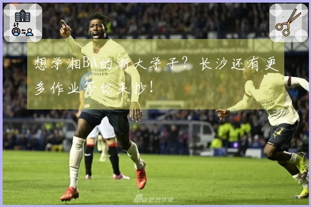 想学湘BA的浙大学子？长沙还有更多作业等你来抄！