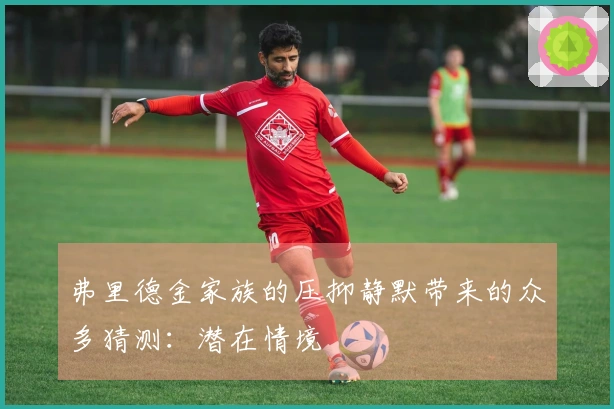 弗里德金家族的压抑静默带来的众多猜测：潜在情境