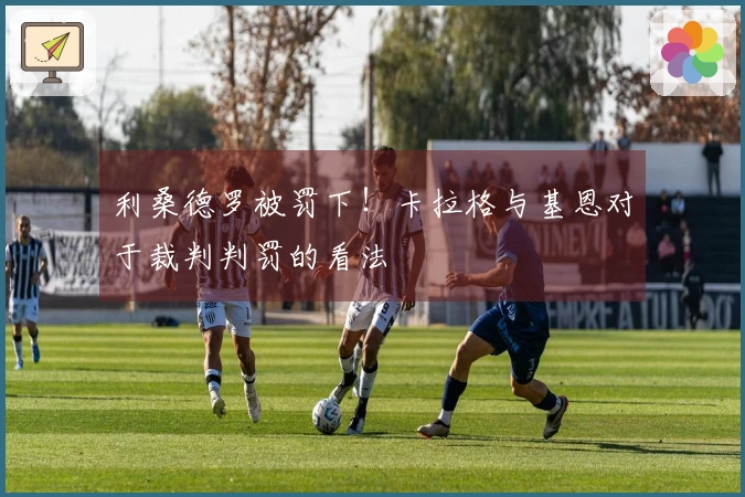 利桑德罗被罚下！卡拉格与基恩对于裁判判罚的看法