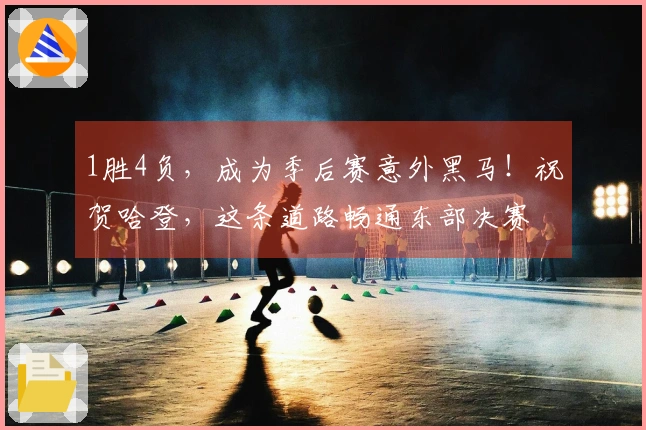 1胜4负，成为季后赛意外黑马！祝贺哈登，这条道路畅通东部决赛