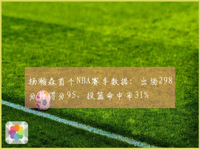 杨瀚森首个NBA赛季数据：出场298分钟得分95，投篮命中率31%