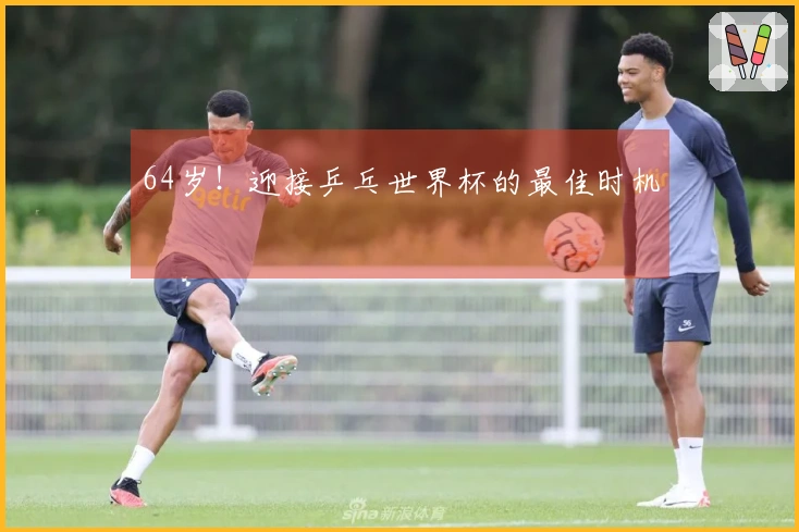 64岁！迎接乒乓世界杯的最佳时机