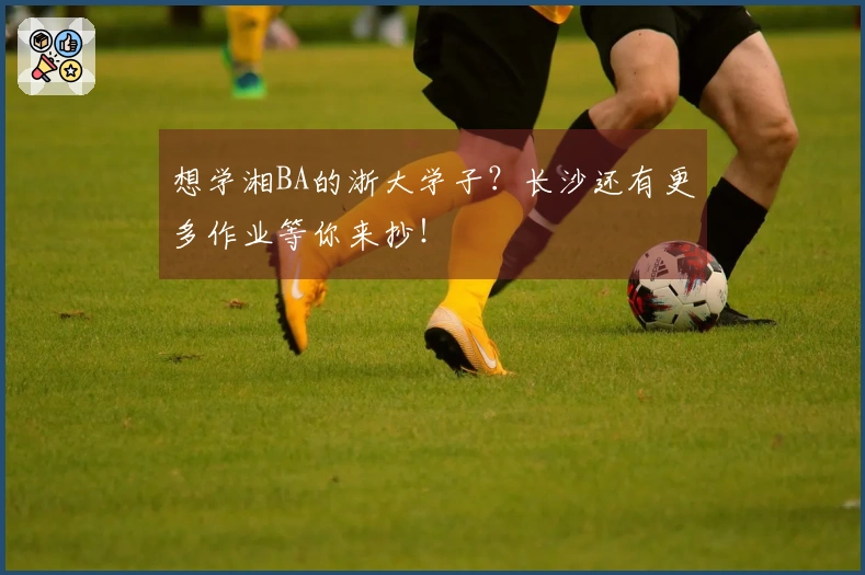 想学湘BA的浙大学子？长沙还有更多作业等你来抄！